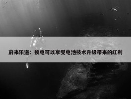 蔚来乐道：换电可以享受电池技术升级带来的红利