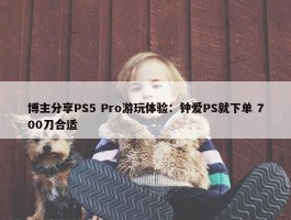 博主分享PS5 Pro游玩体验：钟爱PS就下单 700刀合适