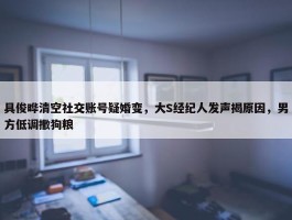 具俊晔清空社交账号疑婚变，大S经纪人发声揭原因，男方低调撒狗粮