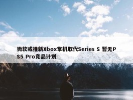 微软或推新Xbox掌机取代Series S 暂无PS5 Pro竞品计划