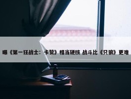 曝《第一狂战士：卡赞》相当硬核 战斗比《只狼》更难