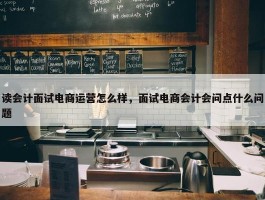 读会计面试电商运营怎么样，面试电商会计会问点什么问题