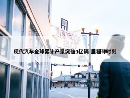 现代汽车全球累计产量突破1亿辆 里程碑时刻