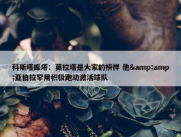 科斯塔库塔：莫拉塔是大家的榜样 他&amp;亚伯拉罕用积极跑动激活球队