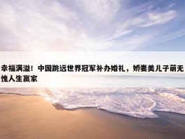 幸福满溢！中国跳远世界冠军补办婚礼，娇妻美儿子萌无愧人生赢家