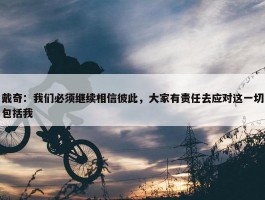 戴奇：我们必须继续相信彼此，大家有责任去应对这一切包括我