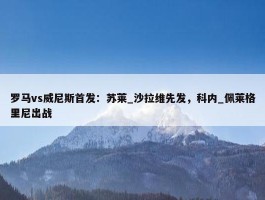 罗马vs威尼斯首发：苏莱_沙拉维先发，科内_佩莱格里尼出战