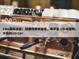 CBA最新消息！赵继伟即将复出，姜宇星二阶段报销，贝兹利25+10！