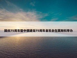 国庆75周年暨中俄建交75周年音乐会在莫斯科举办