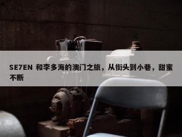 SE7EN 和李多海的澳门之旅，从街头到小巷，甜蜜不断