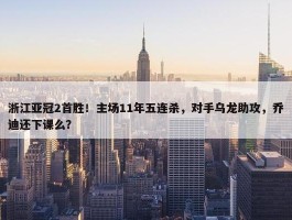 浙江亚冠2首胜！主场11年五连杀，对手乌龙助攻，乔迪还下课么？