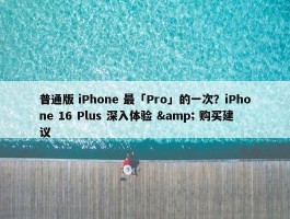 普通版 iPhone 最「Pro」的一次？iPhone 16 Plus 深入体验 & 购买建议