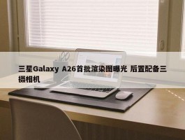 三星Galaxy A26首批渲染图曝光 后置配备三摄相机