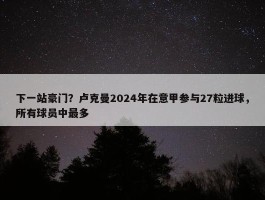 下一站豪门？卢克曼2024年在意甲参与27粒进球，所有球员中最多