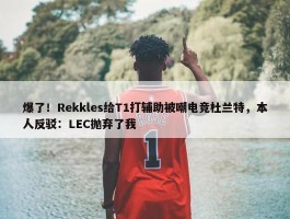 爆了！Rekkles给T1打辅助被嘲电竞杜兰特，本人反驳：LEC抛弃了我