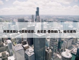 阿贾克斯2-0费耶诺德，肯尼思-泰勒破门，哈托建功