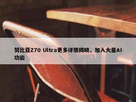 努比亚Z70 Ultra更多详情揭晓，加入大量AI功能