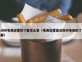 问对电商运营的了解怎么答（电商运营面试你对电商的了解）