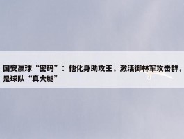 国安赢球“密码”：他化身助攻王，激活御林军攻击群，是球队“真大腿”