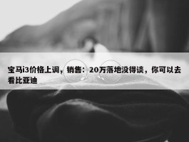 宝马i3价格上调，销售：20万落地没得谈，你可以去看比亚迪