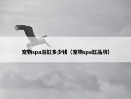 宠物spa浴缸多少钱（宠物spa缸品牌）