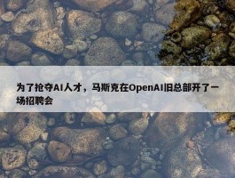 为了抢夺AI人才，马斯克在OpenAI旧总部开了一场招聘会