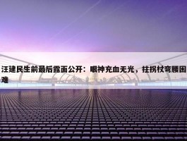 汪建民生前最后露面公开：眼神充血无光，拄拐杖弯腰困难