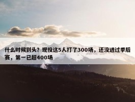 什么时候到头？现役这5人打了300场，还没进过季后赛，第一已超400场