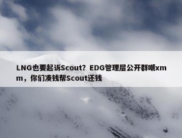 LNG也要起诉Scout？EDG管理层公开群嘲xmm，你们凑钱帮Scout还钱