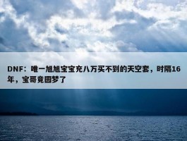 DNF：唯一旭旭宝宝充八万买不到的天空套，时隔16年，宝哥竟圆梦了