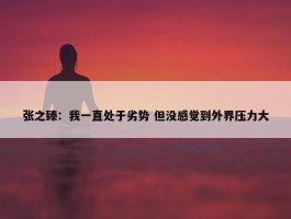 张之臻：我一直处于劣势 但没感觉到外界压力大