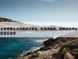 全世界都在冰岛偶遇沈梦辰，杜海涛缺席，但疯狂在评论区宣示主权