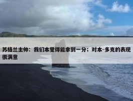 苏格兰主帅：我们本觉得能拿到一分；对本-多克的表现很满意