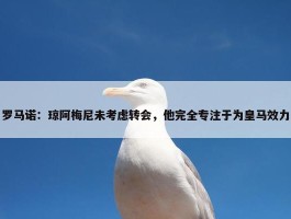 罗马诺：琼阿梅尼未考虑转会，他完全专注于为皇马效力