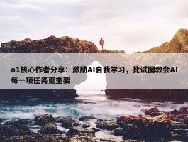 o1核心作者分享：激励AI自我学习，比试图教会AI每一项任务更重要