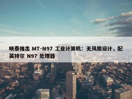 映泰推出 MT-N97 工业计算机：无风扇设计，配英特尔 N97 处理器