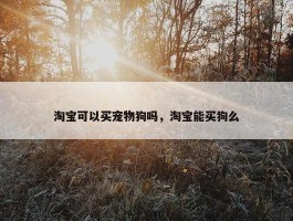 淘宝可以买宠物狗吗，淘宝能买狗么