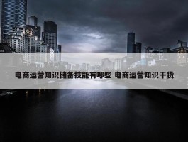 电商运营知识储备技能有哪些 电商运营知识干货