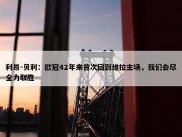 利昂-贝利：欧冠42年来首次回到维拉主场，我们会尽全力取胜