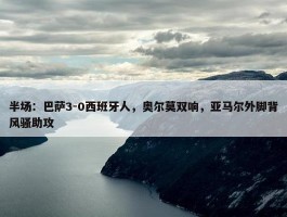 半场：巴萨3-0西班牙人，奥尔莫双响，亚马尔外脚背风骚助攻