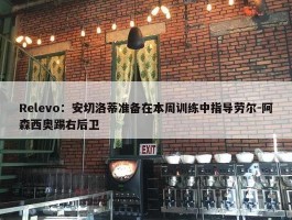 Relevo：安切洛蒂准备在本周训练中指导劳尔-阿森西奥踢右后卫