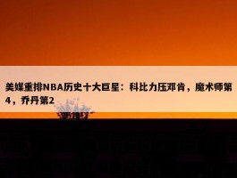 美媒重排NBA历史十大巨星：科比力压邓肯，魔术师第4，乔丹第2