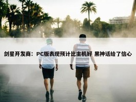 剑星开发商：PC版表现预计比主机好 黑神话给了信心