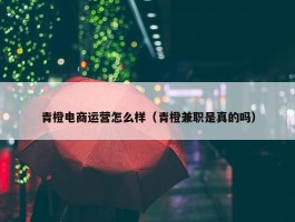 青橙电商运营怎么样（青橙兼职是真的吗）