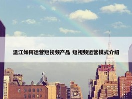 温江如何运营短视频产品 短视频运营模式介绍