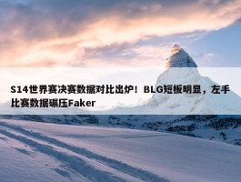 S14世界赛决赛数据对比出炉！BLG短板明显，左手比赛数据碾压Faker