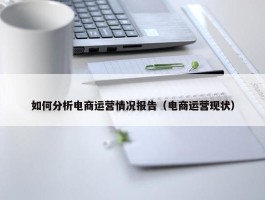 如何分析电商运营情况报告（电商运营现状）