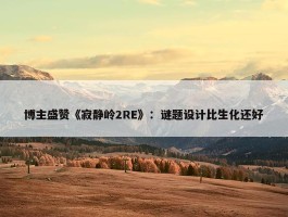 博主盛赞《寂静岭2RE》：谜题设计比生化还好