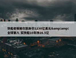 快船老板鲍尔默身价1230亿美元&amp;全球第八 买快船10年挣26.5亿