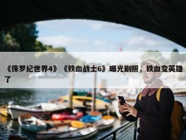 《侏罗纪世界4》《铁血战士6》曝光剧照，铁血变英雄了